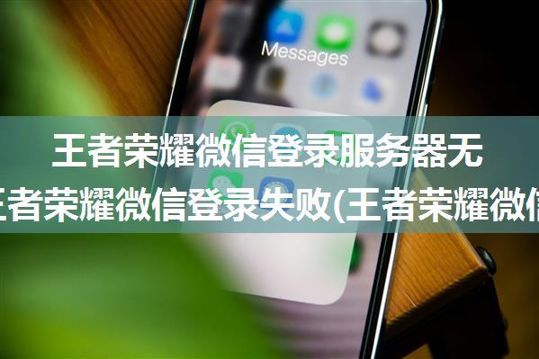 王者荣耀微信登录服务器无反应,王者荣耀微信登录失败(王者荣耀微信大区登录失败 无法登录解决方法)...