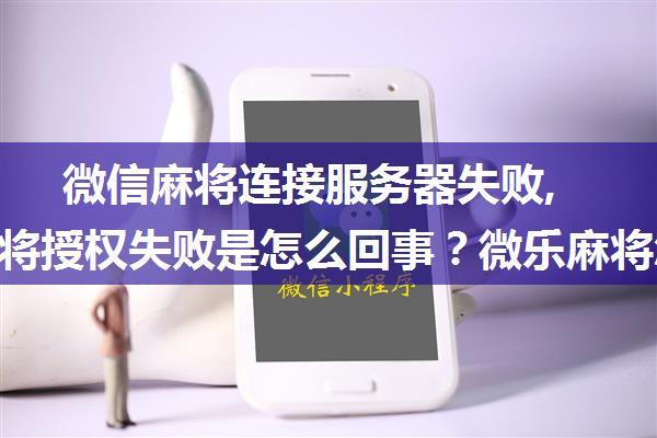 微信麻将连接服务器失败,微乐麻将授权失败是怎么回事？微乐麻将怎么用微信登录？...