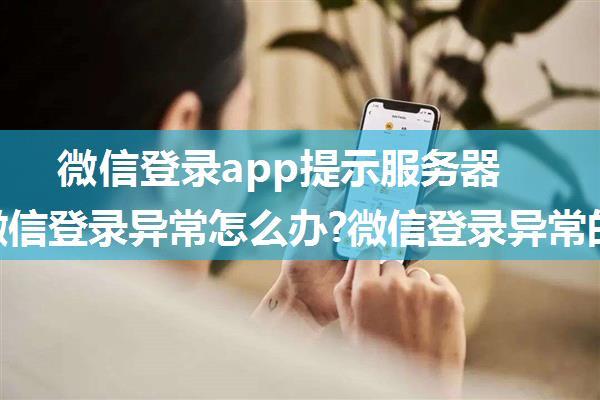 微信登录app提示服务器异常,微信登录异常怎么办?微信登录异常的原因以及解决方法...