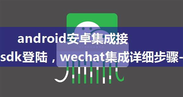 android安卓集成接入微信sdk登陆，wechat集成详细步骤-实用功能系列