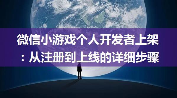 微信小游戏个人开发者上架：从注册到上线的详细步骤