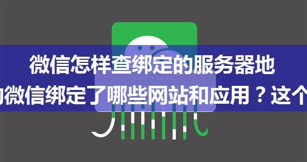 微信怎样查绑定的服务器地址,你的微信绑定了哪些网站和应用？这个方法可以一键查看......