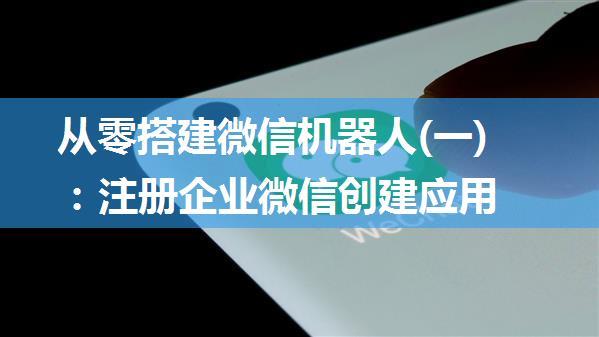 从零搭建微信机器人(一)：注册企业微信创建应用