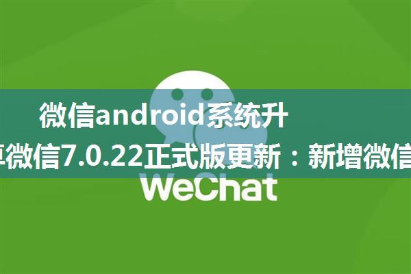 微信android系统升级,安卓微信7.0.22正式版更新：新增微信豆等八大更新！