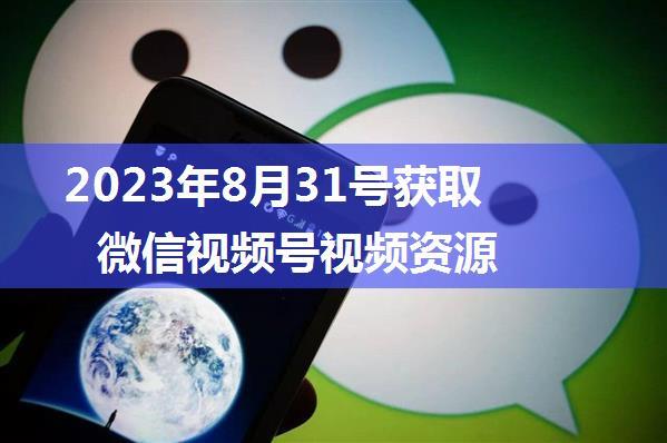 2023年8月31号获取微信视频号视频资源