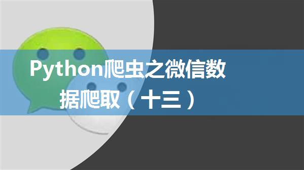 Python爬虫之微信数据爬取（十三）