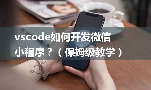 vscode如何开发微信小程序？（保姆级教学）