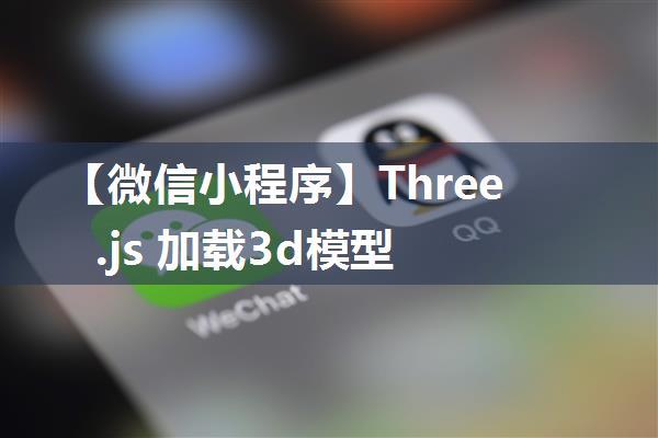 【微信小程序】Three.js 加载3d模型