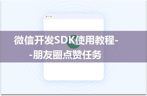 微信开发SDK使用教程--朋友圈点赞任务