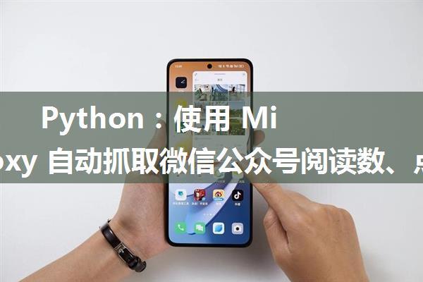 Python：使用 MitmProxy 自动抓取微信公众号阅读数、点赞和再看数据