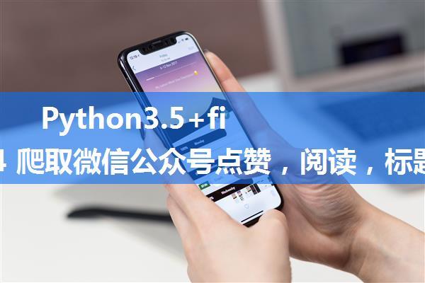 Python3.5+fiddler4 爬取微信公众号点赞，阅读，标题，推送时间等信息