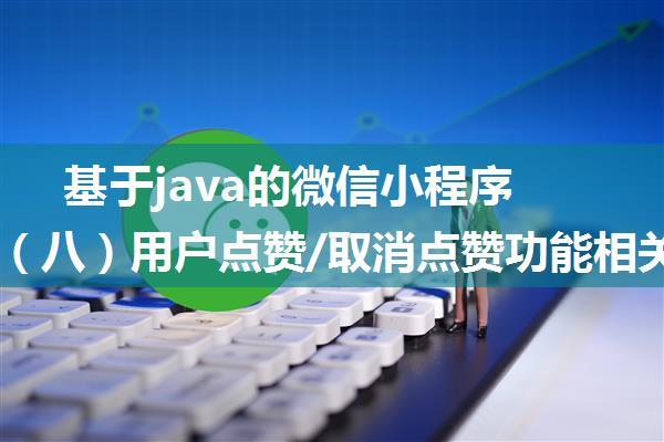 基于java的微信小程序的实现（八）用户点赞/取消点赞功能相关后端接口开发