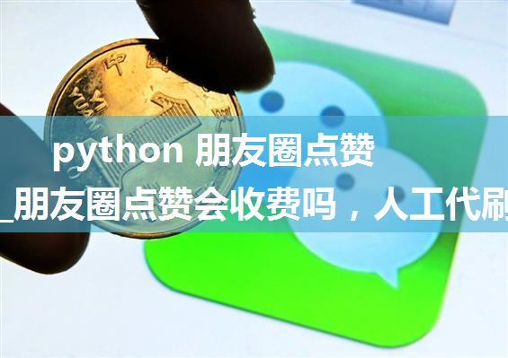 python 朋友圈点赞收费吗_朋友圈点赞会收费吗，人工代刷微信点赞怎么操作