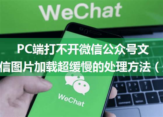 PC端打不开微信公众号文章、微信图片加载超缓慢的处理方法（最全的解决方法）