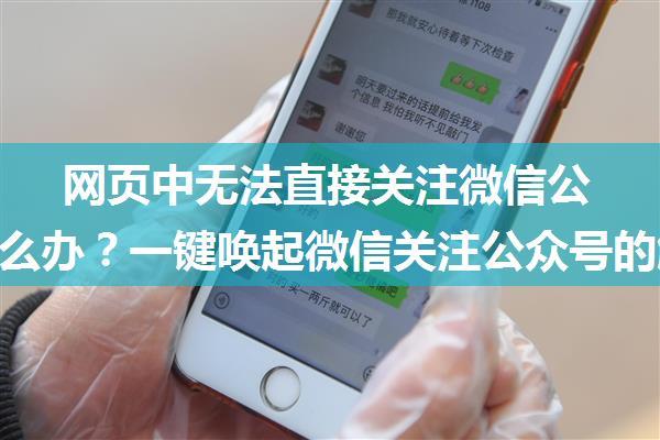 网页中无法直接关注微信公众号怎么办？一键唤起微信关注公众号的解决方案...