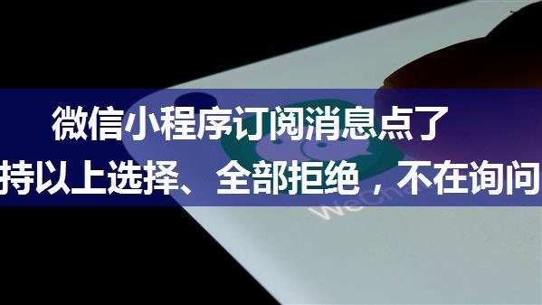 微信小程序订阅消息点了 “总保持以上选择、全部拒绝，不在询问” 无法再次弹出