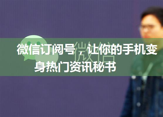 微信订阅号，让你的手机变身热门资讯秘书