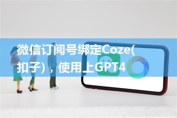 微信订阅号绑定Coze(扣子)，使用上GPT4