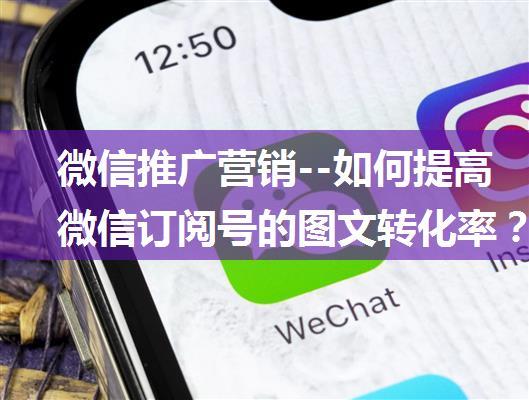 微信推广营销--如何提高微信订阅号的图文转化率？