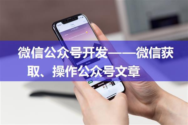 微信公众号开发——微信获取、操作公众号文章