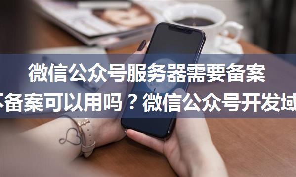 微信公众号服务器需要备案,微擎不备案可以用吗？微信公众号开发域名一定要备案吗？...