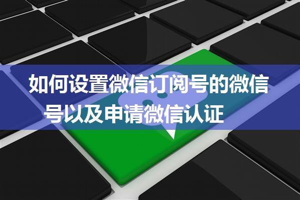 如何设置微信订阅号的微信号以及申请微信认证