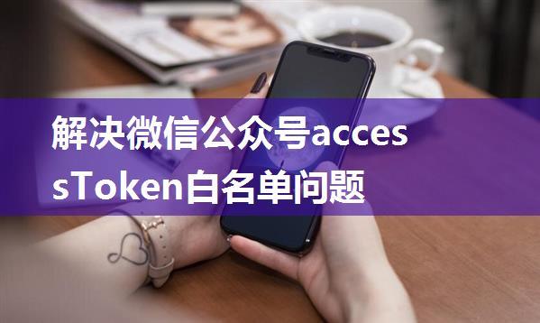 解决微信公众号accessToken白名单问题