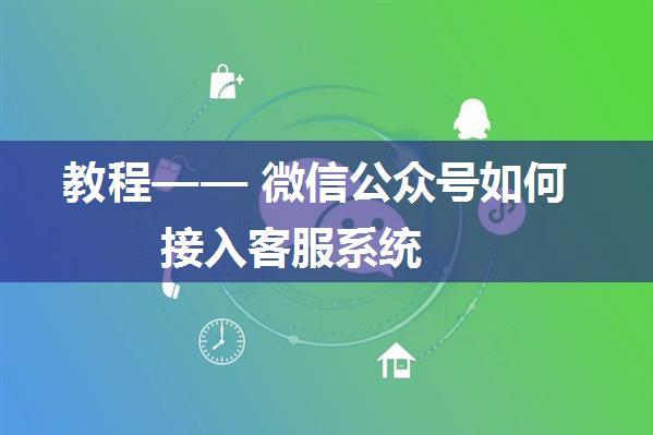 教程—— 微信公众号如何接入客服系统