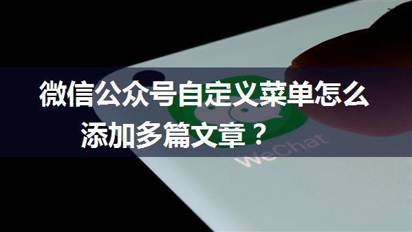 微信公众号自定义菜单怎么添加多篇文章？