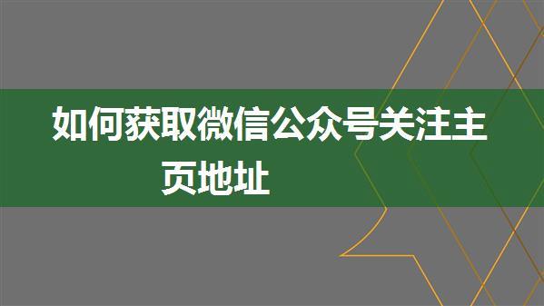 如何获取微信公众号关注主页地址