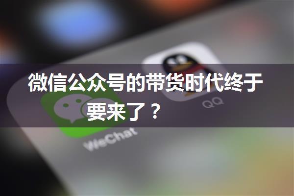 微信公众号的带货时代终于要来了？