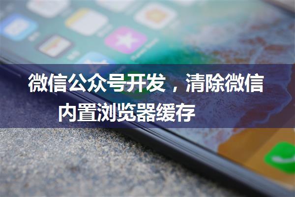 微信公众号开发，清除微信内置浏览器缓存