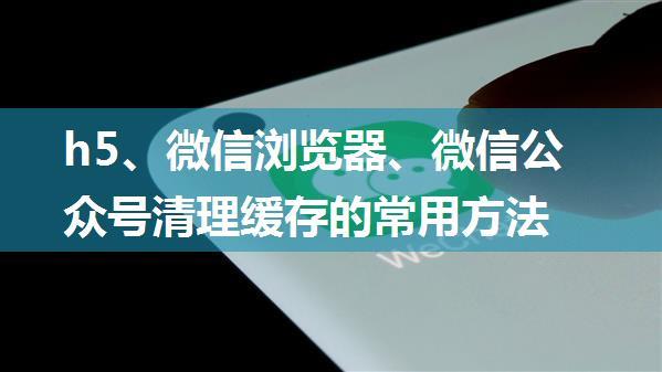 h5、微信浏览器、微信公众号清理缓存的常用方法