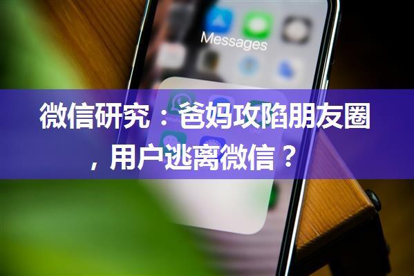 微信研究：爸妈攻陷朋友圈，用户逃离微信？