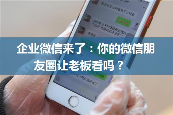 企业微信来了：你的微信朋友圈让老板看吗？