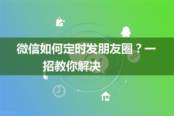 微信如何定时发朋友圈？一招教你解决