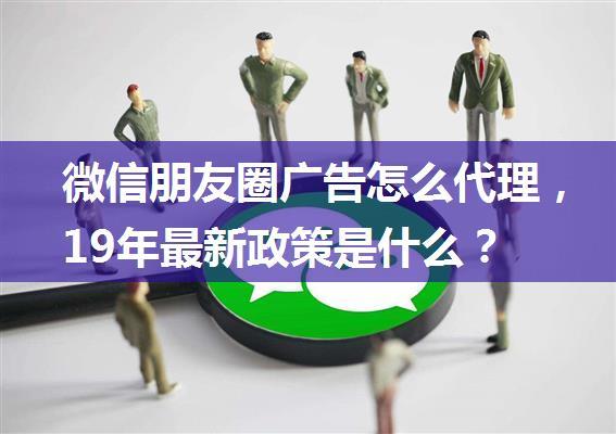 微信朋友圈广告怎么代理，19年最新政策是什么？