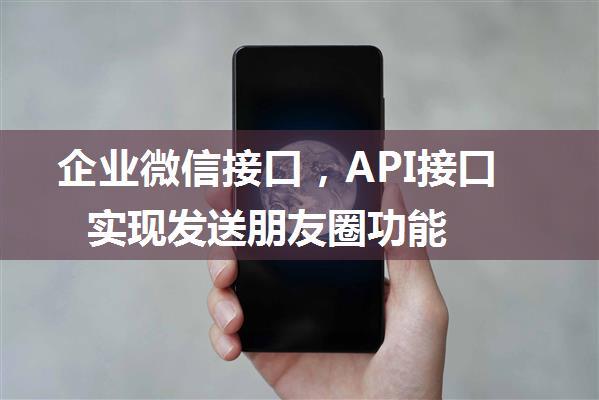 企业微信接口，API接口实现发送朋友圈功能