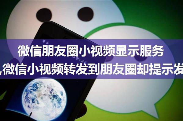 微信朋友圈小视频显示服务器超时,微信小视频转发到朋友圈却提示发送失败怎么办？...