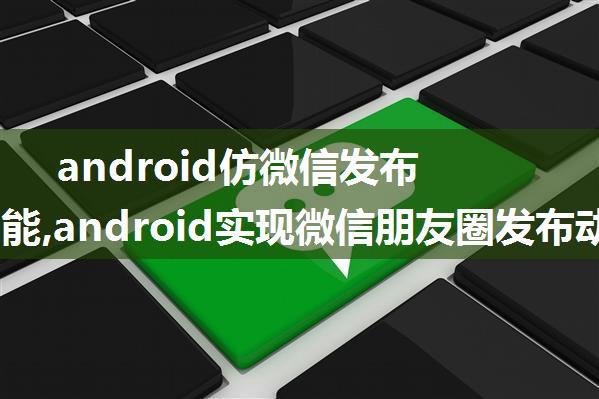 android仿微信发布动态功能,android实现微信朋友圈发布动态功能