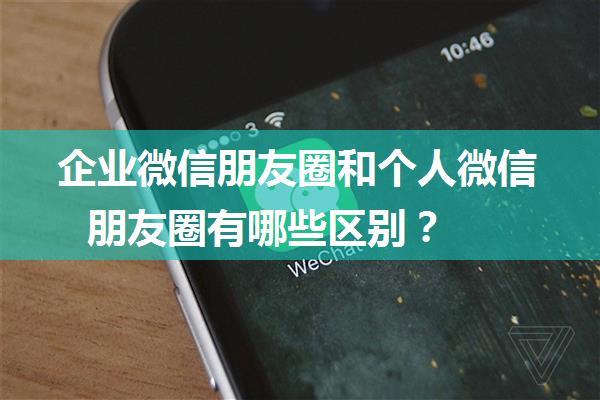 企业微信朋友圈和个人微信朋友圈有哪些区别？