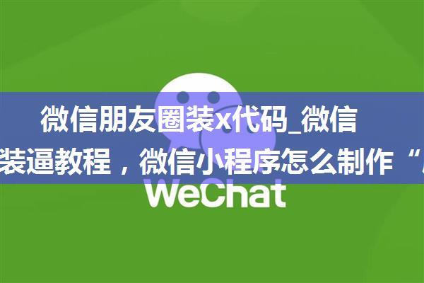 微信朋友圈装x代码_微信朋友圈装逼教程，微信小程序怎么制作“朋友圈”信息...