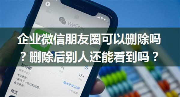 企业微信朋友圈可以删除吗？删除后别人还能看到吗？