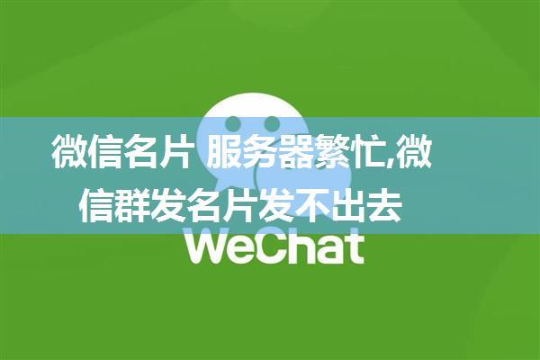 微信名片 服务器繁忙,微信群发名片发不出去