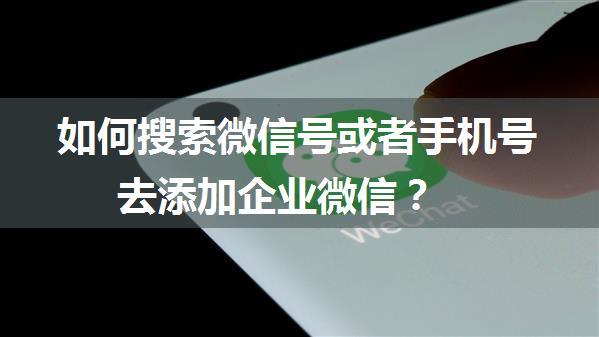 如何搜索微信号或者手机号去添加企业微信？