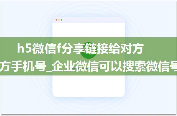 h5微信f分享链接给对方获取对方手机号_企业微信可以搜索微信号添加好友/客户吗？怎样主动添加通过率高？...