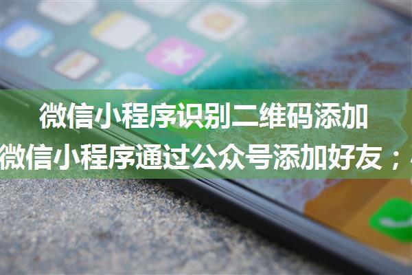 微信小程序识别二维码添加好友；微信小程序通过公众号添加好友；小程序里识别企业微信二维码点击联系人名片...