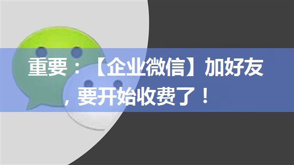 重要：【企业微信】加好友，要开始收费了！