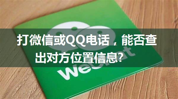 打微信或QQ电话，能否查出对方位置信息?