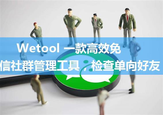 Wetool 一款高效免费的微信社群管理工具，检查单向好友，自动回复、群发